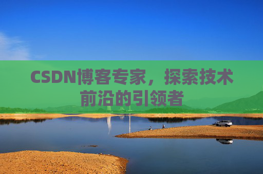CSDN博客专家,探索技术前沿的引领者